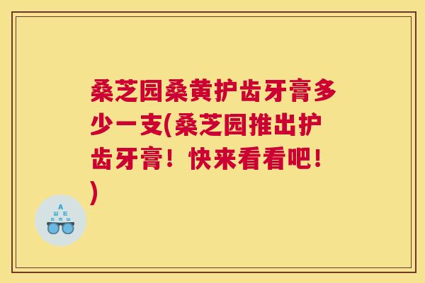 桑芝园桑黄护齿牙膏多少一支(桑芝园推出护齿牙膏!快来看看吧!) 桑芝园桑黄护齿牙膏多少一支(桑芝园推出护齿牙膏!快来看看吧!)