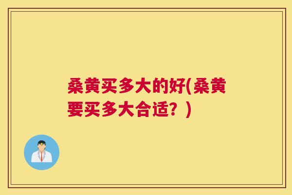 桑黄买多大的好(桑黄要买多大合适?) 桑黄买多大的好(桑黄要买多大合适?)
