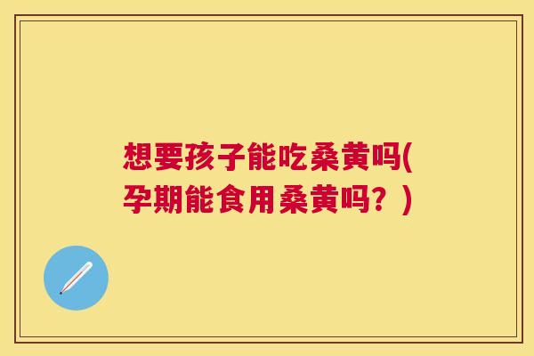 想要孩子能吃桑黄吗(孕期能食用桑黄吗?) 想要孩子能吃桑黄吗(孕期能食用桑黄吗?)