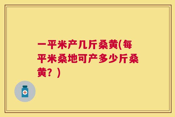 一平米产几斤桑黄(每平米桑地可产多少斤桑黄?) 一平米产几斤桑黄(每平米桑地可产多少斤桑黄?)