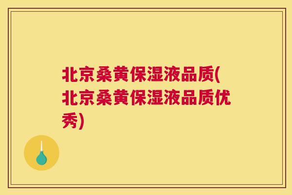 北京桑黄保湿液品质(北京桑黄保湿液品质优秀)