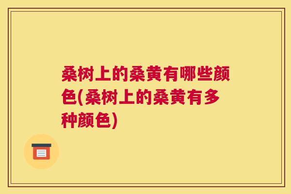 桑树上的桑黄有哪些颜色(桑树上的桑黄有多种颜色) 桑树上的桑黄有哪些颜色(桑树上的桑黄有多种颜色)