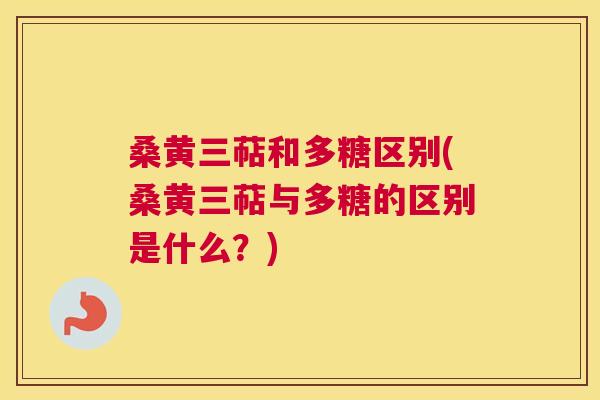 桑黄三萜和多糖区别(桑黄三萜与多糖的区别是什么？)