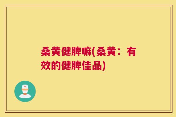 桑黄健脾嘛(桑黄:有效的健脾佳品) 桑黄健脾嘛(桑黄:有效的健脾佳品)
