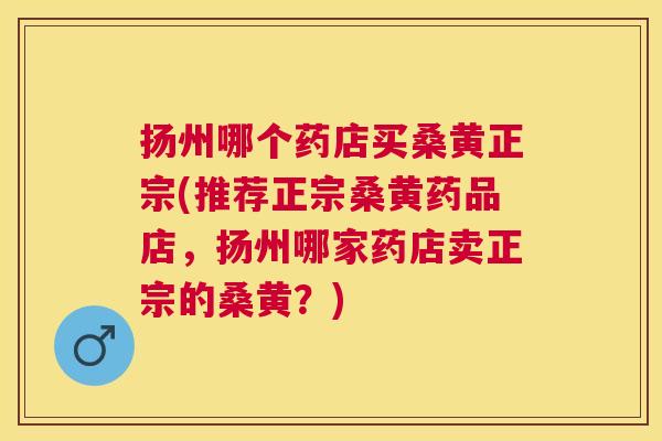 扬州哪个药店买桑黄正宗(推荐正宗桑黄药品店,扬州哪家药店卖正宗的桑黄?) 扬州哪个药店买桑黄正宗(推荐正宗桑黄药品店,扬州哪家药店卖正宗的桑黄?)
