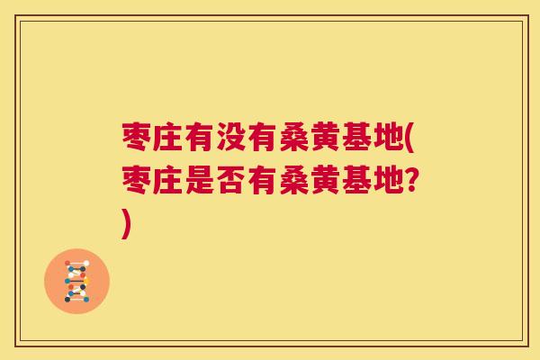 枣庄有没有桑黄基地(枣庄是否有桑黄基地?) 枣庄有没有桑黄基地(枣庄是否有桑黄基地?)