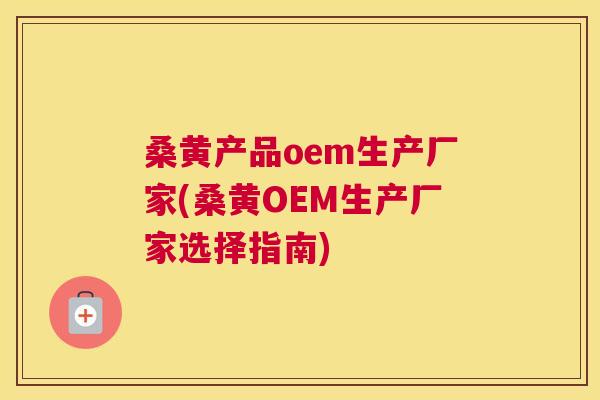桑黄产品oem生产厂家(桑黄OEM生产厂家选择指南)