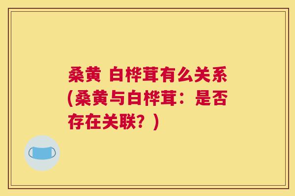桑黄 白桦茸有么关系(桑黄与白桦茸:是否存在关联?) 桑黄 白桦茸有么关系(桑黄与白桦茸:是否存在关联?)