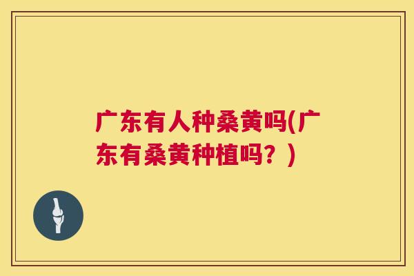 广东有人种桑黄吗(广东有桑黄种植吗?) 广东有人种桑黄吗(广东有桑黄种植吗?)