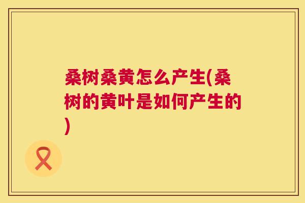 桑树桑黄怎么产生(桑树的黄叶是如何产生的) 桑树桑黄怎么产生(桑树的黄叶是如何产生的)