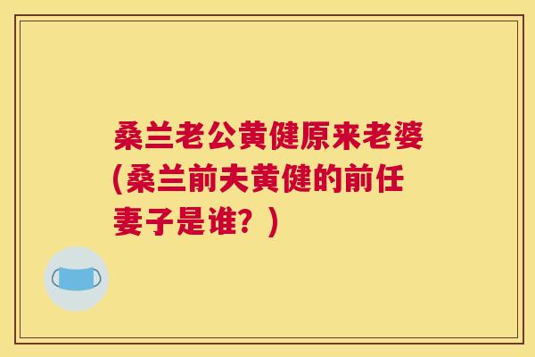 桑兰老公黄健原来老婆(桑兰前夫黄健的前任妻子是谁?) 桑兰老公黄健原来老婆(桑兰前夫黄健的前任妻子是谁?)