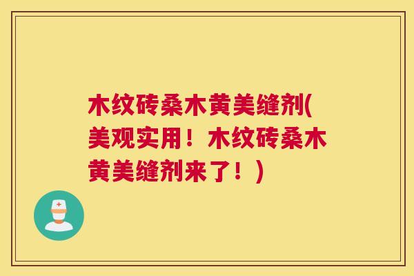 木纹砖桑木黄美缝剂(美观实用!木纹砖桑木黄美缝剂来了!) 木纹砖桑木黄美缝剂(美观实用!木纹砖桑木黄美缝剂来了!)
