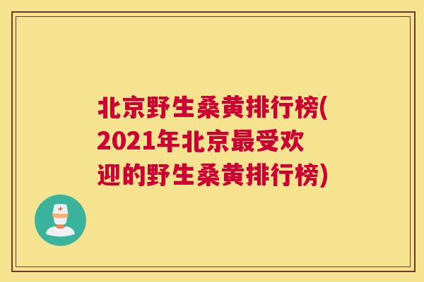 北京野生桑黄排行榜(2021年北京受欢迎的野生桑黄排行榜) 北京野生桑黄排行榜(2021年北京受欢迎的野生桑黄排行榜)
