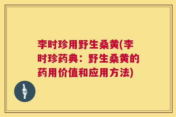 李时珍用野生桑黄(李时珍药典：野生桑黄的药用价值和应用方法)