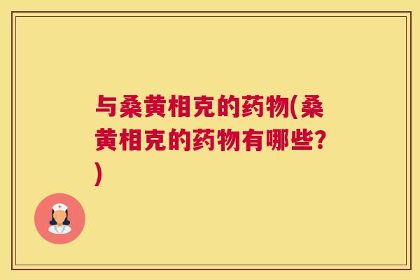 与桑黄相克的(桑黄相克的有哪些?) 与桑黄相克的(桑黄相克的有哪些?)