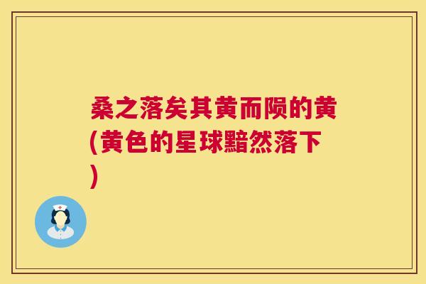 桑之落矣其黄而陨的黄(黄色的星球黯然落下) 桑之落矣其黄而陨的黄(黄色的星球黯然落下)