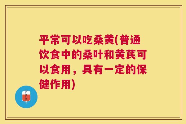 平常可以吃桑黄(普通饮食中的桑叶和黄芪可以食用,具有一定的保健作用) 平常可以吃桑黄(普通饮食中的桑叶和黄芪可以食用,具有一定的保健作用)