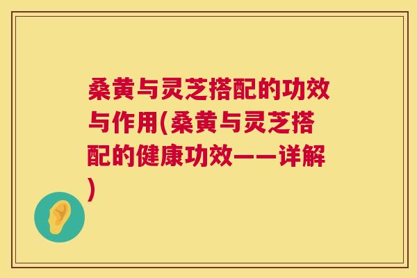 桑黄与灵芝搭配的功效与作用(桑黄与灵芝搭配的健康功效——详解) 桑黄与灵芝搭配的功效与作用(桑黄与灵芝搭配的健康功效——详解)