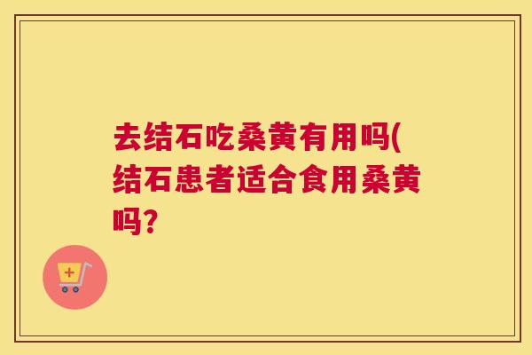 去结石吃桑黄有用吗(结石患者适合食用桑黄吗? 去结石吃桑黄有用吗(结石患者适合食用桑黄吗?