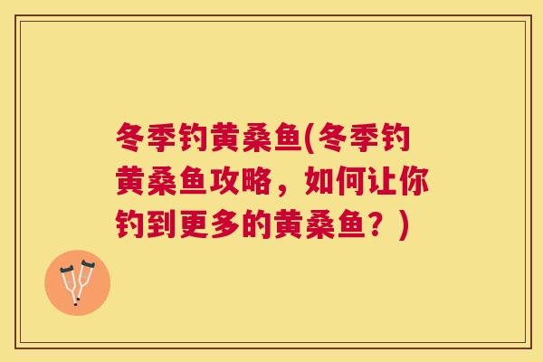 冬季钓黄桑鱼(冬季钓黄桑鱼攻略,如何让你钓到更多的黄桑鱼?) 冬季钓黄桑鱼(冬季钓黄桑鱼攻略,如何让你钓到更多的黄桑鱼?)