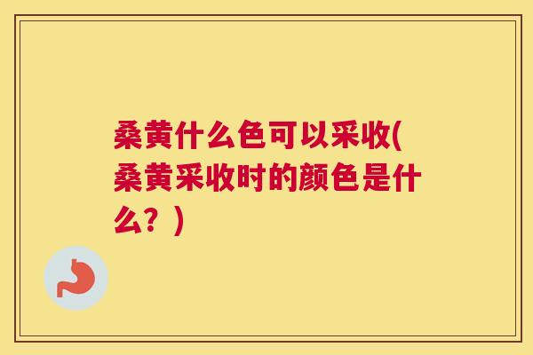 桑黄什么色可以采收(桑黄采收时的颜色是什么?) 桑黄什么色可以采收(桑黄采收时的颜色是什么?)