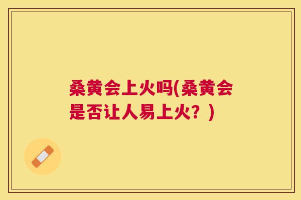桑黄会上火吗(桑黄会是否让人易上火?) 桑黄会上火吗(桑黄会是否让人易上火?)