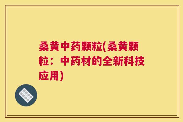 桑黄颗粒(桑黄颗粒：材的全新科技应用)