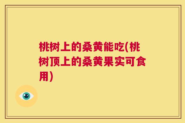 桃树上的桑黄能吃(桃树顶上的桑黄果实可食用) 桃树上的桑黄能吃(桃树顶上的桑黄果实可食用)