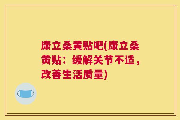 康立桑黄贴吧(康立桑黄贴:缓解关节不适,改善生活质量) 康立桑黄贴吧(康立桑黄贴:缓解关节不适,改善生活质量)