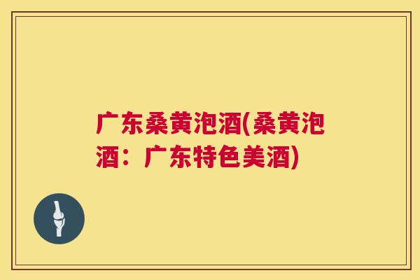 广东桑黄泡酒(桑黄泡酒：广东特色美酒)