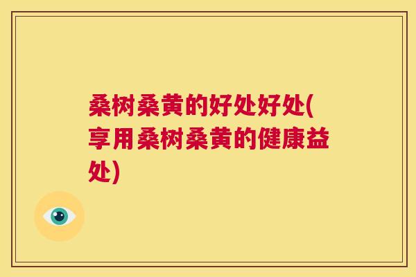 桑树桑黄的好处好处(享用桑树桑黄的健康益处) 桑树桑黄的好处好处(享用桑树桑黄的健康益处)