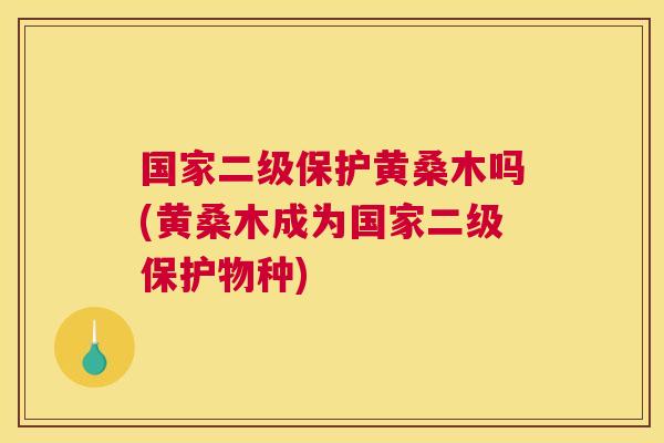 国家二级保护黄桑木吗(黄桑木成为国家二级保护物种) 国家二级保护黄桑木吗(黄桑木成为国家二级保护物种)