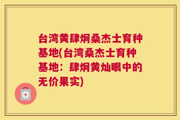 台湾黄肆炯桑杰士育种基地(台湾桑杰士育种基地：肆炯黄灿眼中的无价果实)
