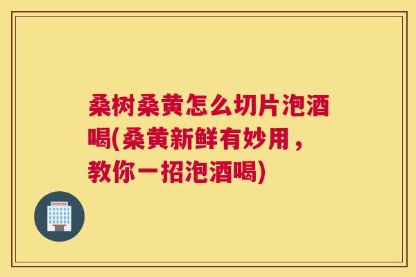 桑树桑黄怎么切片泡酒喝(桑黄新鲜有妙用，教你一招泡酒喝)