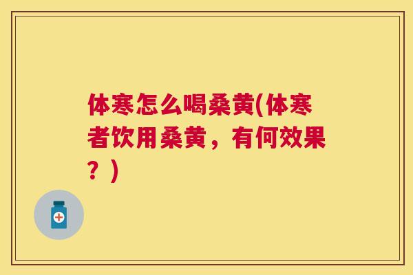 体寒怎么喝桑黄(体寒者饮用桑黄,有何效果?) 体寒怎么喝桑黄(体寒者饮用桑黄,有何效果?)