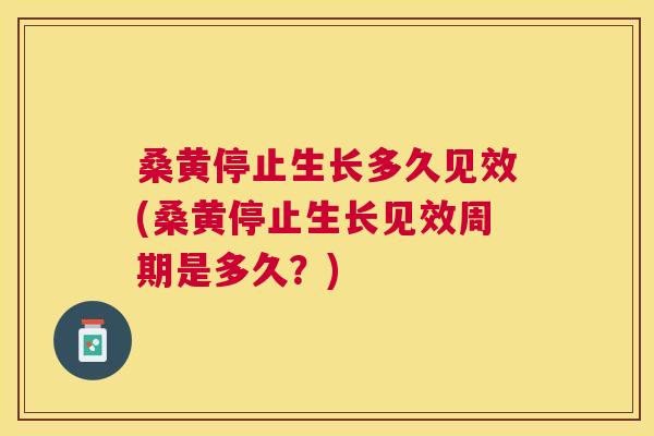 桑黄停止生长多久见效(桑黄停止生长见效周期是多久?) 桑黄停止生长多久见效(桑黄停止生长见效周期是多久?)