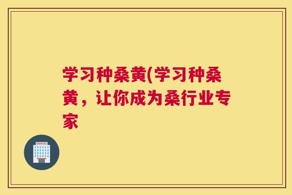 学习种桑黄(学习种桑黄,让你成为桑行业专家 学习种桑黄(学习种桑黄,让你成为桑行业专家