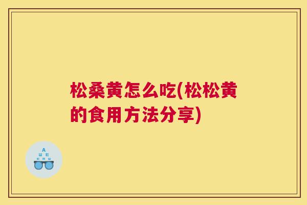松桑黄怎么吃(松松黄的食用方法分享)