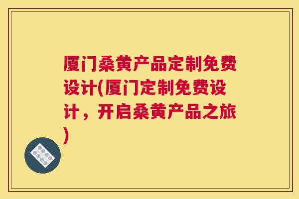 厦门桑黄产品定制免费设计(厦门定制免费设计,开启桑黄产品之旅) 厦门桑黄产品定制免费设计(厦门定制免费设计,开启桑黄产品之旅)