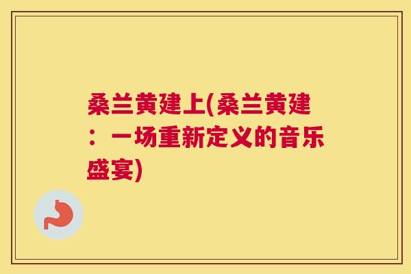 桑兰黄建上(桑兰黄建:一场重新定义的音乐盛宴) 桑兰黄建上(桑兰黄建:一场重新定义的音乐盛宴)
