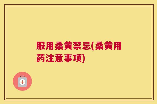服用桑黄禁忌(桑黄用药注意事项) 服用桑黄禁忌(桑黄用药注意事项)