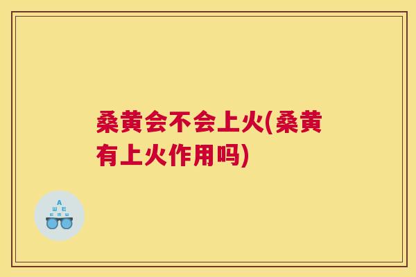 桑黄会不会上火(桑黄有上火作用吗)