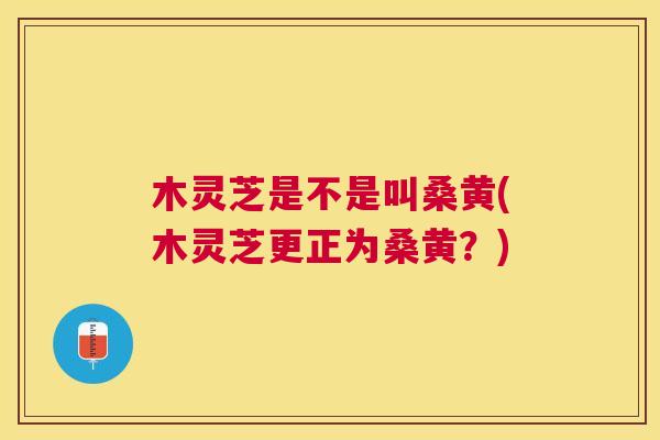 木灵芝是不是叫桑黄(木灵芝更正为桑黄?) 木灵芝是不是叫桑黄(木灵芝更正为桑黄?)