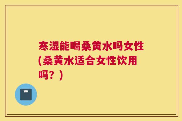 寒湿能喝桑黄水吗女性(桑黄水适合女性饮用吗?) 寒湿能喝桑黄水吗女性(桑黄水适合女性饮用吗?)