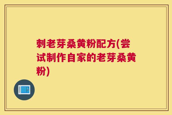 刺老芽桑黄粉配方(尝试制作自家的老芽桑黄粉) 刺老芽桑黄粉配方(尝试制作自家的老芽桑黄粉)