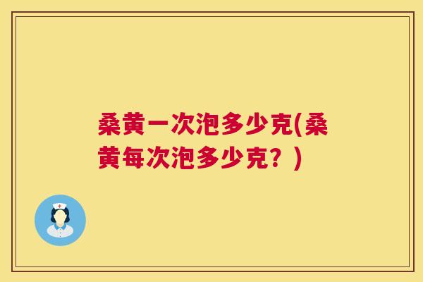桑黄一次泡多少克(桑黄每次泡多少克？)