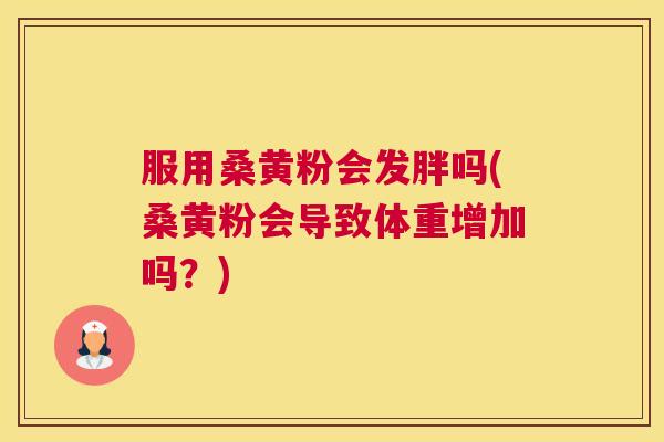 服用桑黄粉会发胖吗(桑黄粉会导致体重增加吗?) 服用桑黄粉会发胖吗(桑黄粉会导致体重增加吗?)