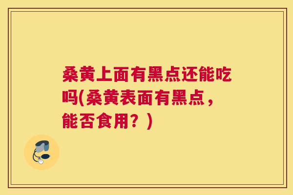 桑黄上面有黑点还能吃吗(桑黄表面有黑点,能否食用?) 桑黄上面有黑点还能吃吗(桑黄表面有黑点,能否食用?)