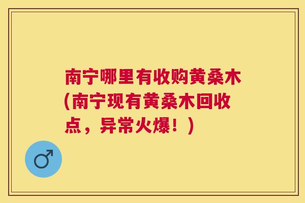 南宁哪里有收购黄桑木(南宁现有黄桑木回收点,异常火爆!) 南宁哪里有收购黄桑木(南宁现有黄桑木回收点,异常火爆!)