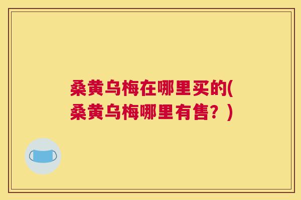 桑黄乌梅在哪里买的(桑黄乌梅哪里有售?) 桑黄乌梅在哪里买的(桑黄乌梅哪里有售?)